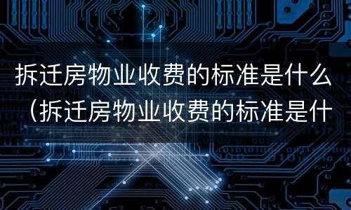 拆迁房物业收费的标准是什么（拆迁房物业收费的标准是什么意思）