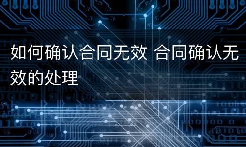如何确认合同无效 合同确认无效的处理