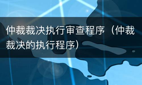 仲裁裁决执行审查程序（仲裁裁决的执行程序）