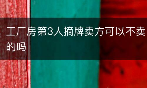 工厂房第3人摘牌卖方可以不卖的吗