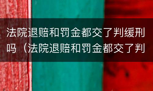 法院退赔和罚金都交了判缓刑吗（法院退赔和罚金都交了判缓刑吗）