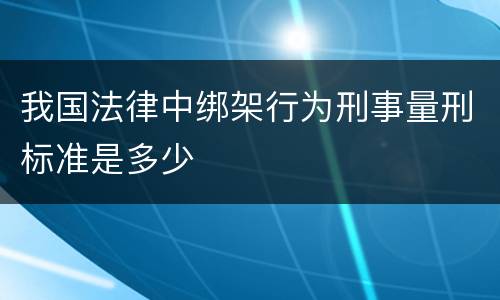 我国法律中绑架行为刑事量刑标准是多少