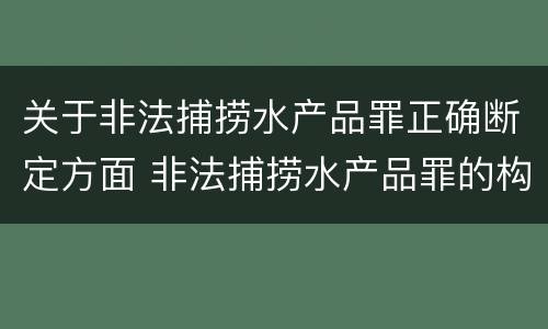 关于非法捕捞水产品罪正确断定方面 非法捕捞水产品罪的构成要件