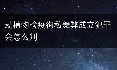 动植物检疫徇私舞弊成立犯罪会怎么判