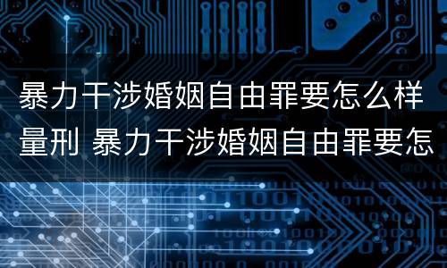 暴力干涉婚姻自由罪要怎么样量刑 暴力干涉婚姻自由罪要怎么样量刑呢