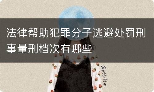 法律帮助犯罪分子逃避处罚刑事量刑档次有哪些
