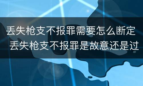 丢失枪支不报罪需要怎么断定 丢失枪支不报罪是故意还是过失