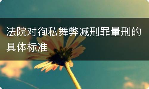 法院对徇私舞弊减刑罪量刑的具体标准