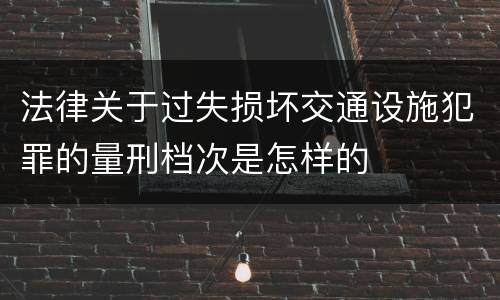 法律关于过失损坏交通设施犯罪的量刑档次是怎样的
