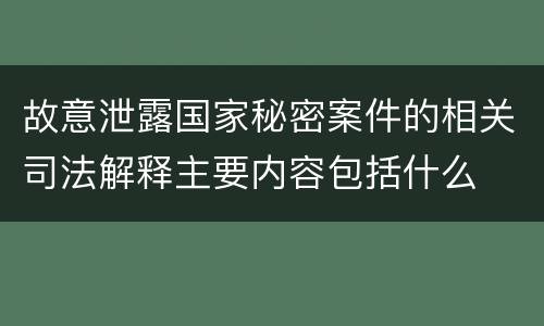 故意泄露国家秘密案件的相关司法解释主要内容包括什么