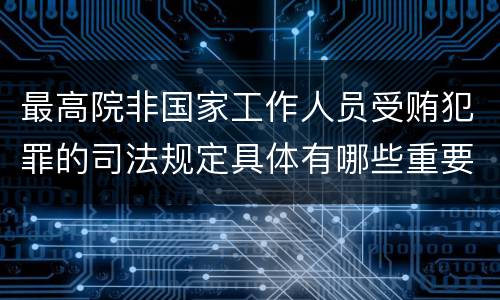 最高院非国家工作人员受贿犯罪的司法规定具体有哪些重要内容