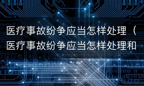 医疗事故纷争应当怎样处理（医疗事故纷争应当怎样处理和解决）