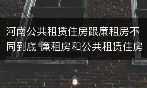 河南公共租赁住房跟廉租房不同到底 廉租房和公共租赁住房的区别