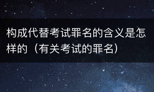 构成代替考试罪名的含义是怎样的（有关考试的罪名）