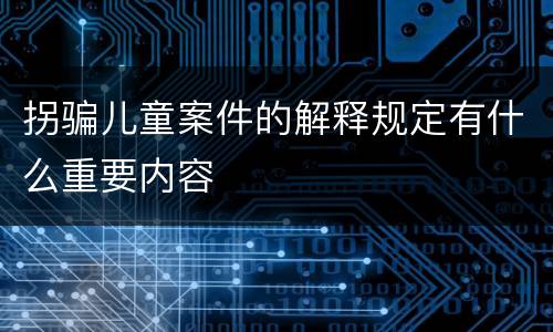 拐骗儿童案件的解释规定有什么重要内容