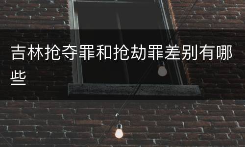 吉林抢夺罪和抢劫罪差别有哪些