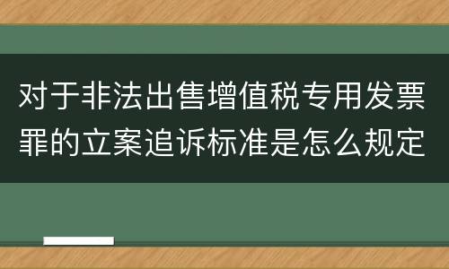 对于非法出售增值税专用发票罪的立案追诉标准是怎么规定