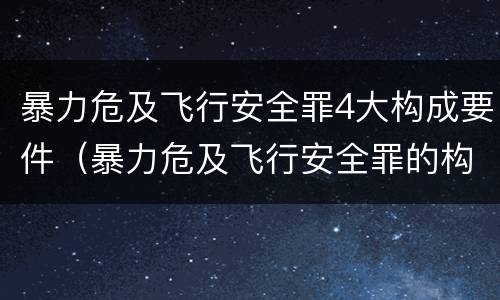 暴力危及飞行安全罪4大构成要件（暴力危及飞行安全罪的构成要件）