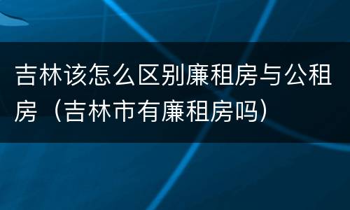 吉林该怎么区别廉租房与公租房（吉林市有廉租房吗）