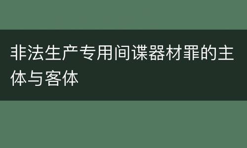 非法生产专用间谍器材罪的主体与客体