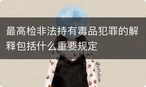 最高检非法持有毒品犯罪的解释包括什么重要规定