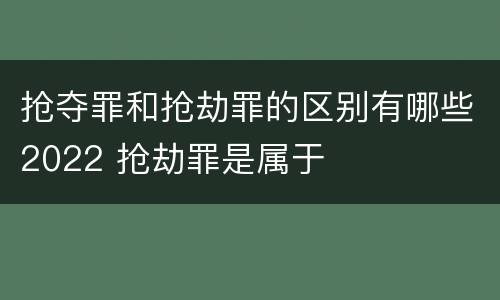 抢夺罪和抢劫罪的区别有哪些2022 抢劫罪是属于