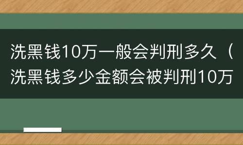洗黑钱10万一般会判刑多久（洗黑钱多少金额会被判刑10万）