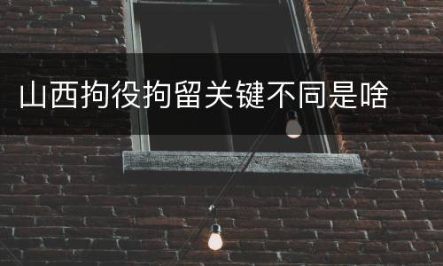 山西拘役拘留关键不同是啥