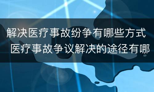 解决医疗事故纷争有哪些方式 医疗事故争议解决的途径有哪些