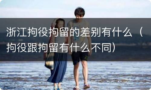 浙江拘役拘留的差别有什么（拘役跟拘留有什么不同）