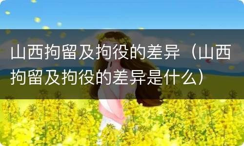 山西拘留及拘役的差异（山西拘留及拘役的差异是什么）