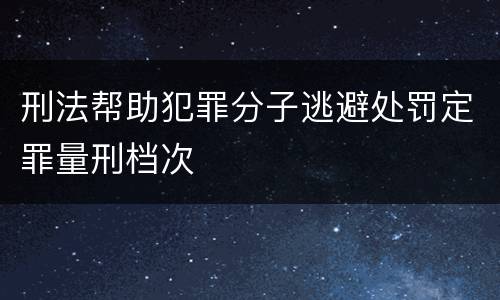 刑法帮助犯罪分子逃避处罚定罪量刑档次