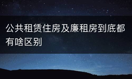 公共租赁住房及廉租房到底都有啥区别