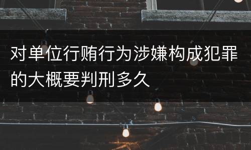 对单位行贿行为涉嫌构成犯罪的大概要判刑多久