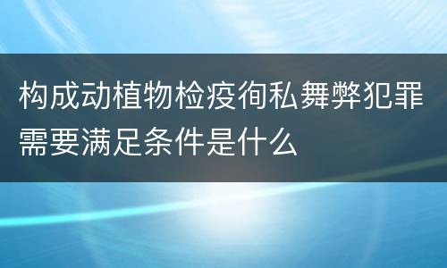 构成动植物检疫徇私舞弊犯罪需要满足条件是什么