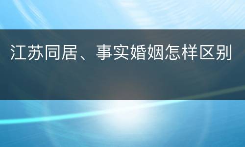 江苏同居、事实婚姻怎样区别