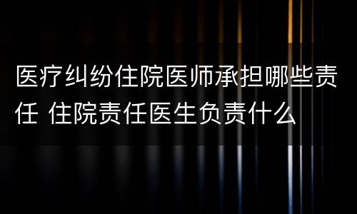 医疗纠纷住院医师承担哪些责任 住院责任医生负责什么