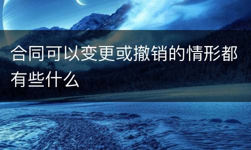 合同可以变更或撤销的情形都有些什么