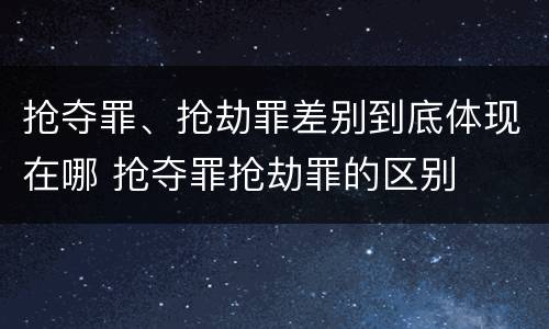 抢夺罪、抢劫罪差别到底体现在哪 抢夺罪抢劫罪的区别