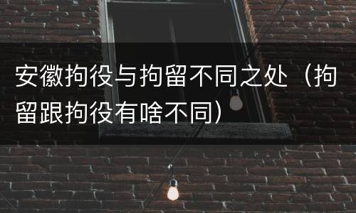 安徽拘役与拘留不同之处（拘留跟拘役有啥不同）