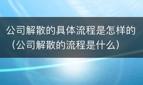 公司解散的具体流程是怎样的（公司解散的流程是什么）