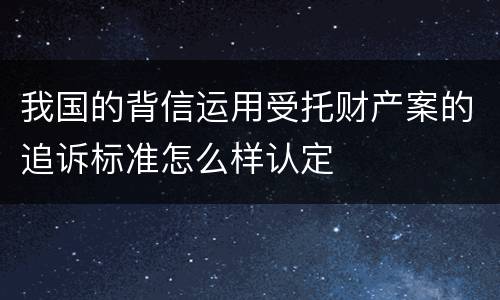 我国的背信运用受托财产案的追诉标准怎么样认定