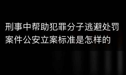 刑事中帮助犯罪分子逃避处罚案件公安立案标准是怎样的