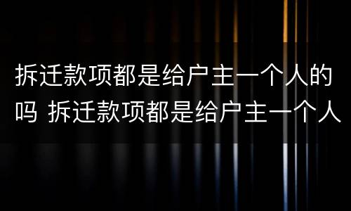拆迁款项都是给户主一个人的吗 拆迁款项都是给户主一个人的吗
