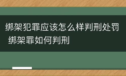 绑架犯罪应该怎么样判刑处罚 绑架罪如何判刑