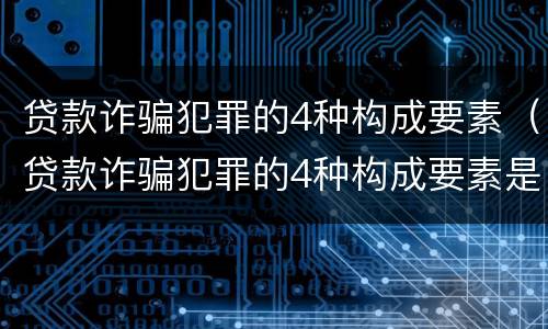 贷款诈骗犯罪的4种构成要素（贷款诈骗犯罪的4种构成要素是）