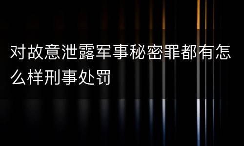 对故意泄露军事秘密罪都有怎么样刑事处罚