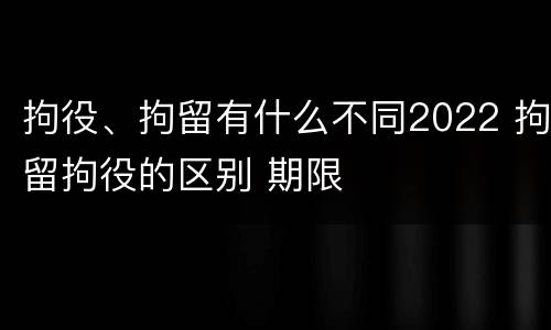 拘役、拘留有什么不同2022 拘留拘役的区别 期限