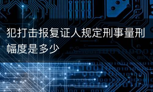 犯打击报复证人规定刑事量刑幅度是多少