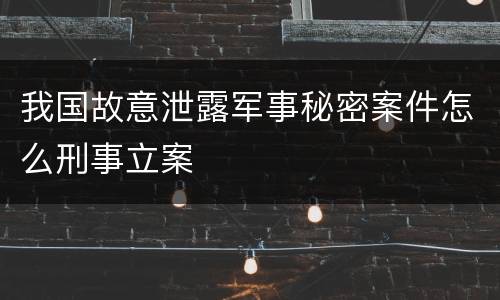 我国故意泄露军事秘密案件怎么刑事立案